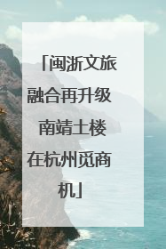 闽浙文旅融合再升级 南靖土楼在杭州觅商机