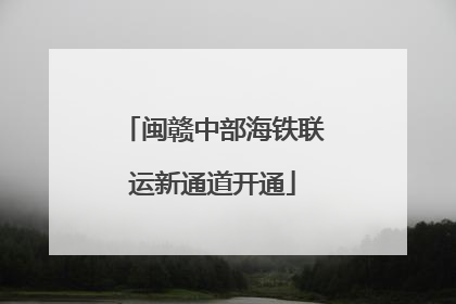 闽赣中部海铁联运新通道开通