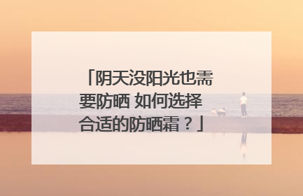 阴天没阳光也需要防晒 如何选择合适的防晒霜？