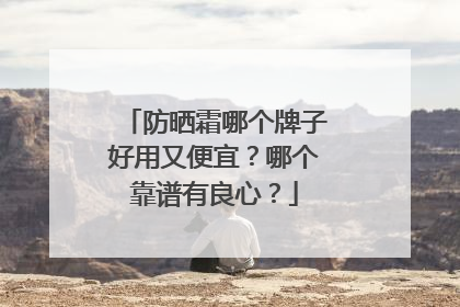防晒霜哪个牌子好用又便宜？哪个靠谱有良心？