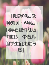 阳新00后教师刘贝：6年后我穿着那件红色T恤衫，带着我的学生们走进考场