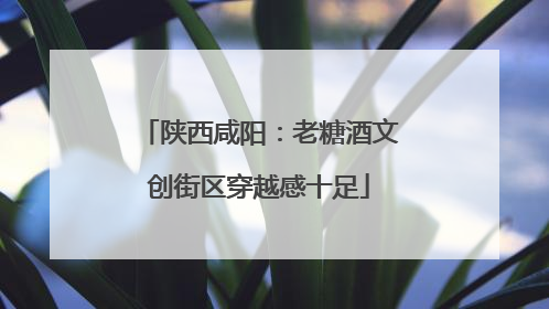 陕西咸阳：老糖酒文创街区穿越感十足