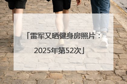 雷军又晒健身房照片：2025年第52次