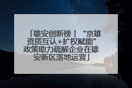 雄安创新榜丨“京雄资质互认+扩权赋能”政策助力疏解企业在雄安新区落地运营
