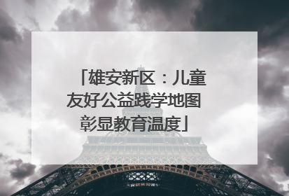 雄安新区：儿童友好公益践学地图彰显教育温度