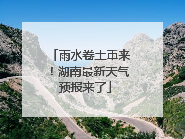 雨水卷土重来！湖南最新天气预报来了
