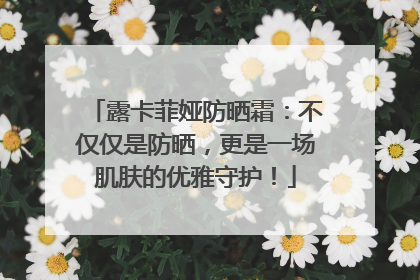 露卡菲娅防晒霜：不仅仅是防晒，更是一场肌肤的优雅守护！