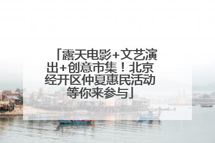 露天电影+文艺演出+创意市集！北京经开区仲夏惠民活动等你来参与