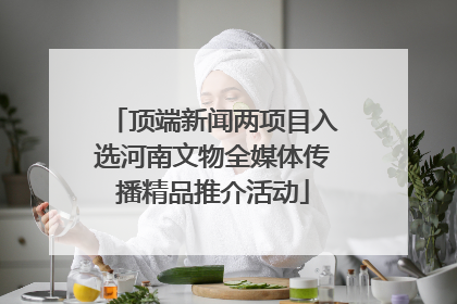 顶端新闻两项目入选河南文物全媒体传播精品推介活动