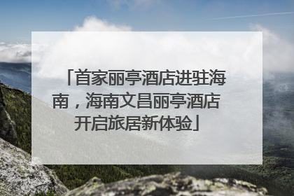 首家丽亭酒店进驻海南，海南文昌丽亭酒店开启旅居新体验