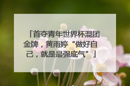 首夺青年世界杯混团金牌，黄雨婷“做好自己，就是最强底气”