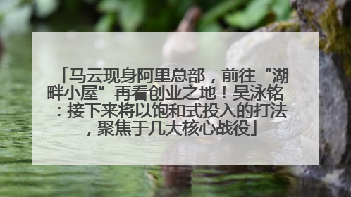 马云现身阿里总部，前往“湖畔小屋”再看创业之地！吴泳铭：接下来将以饱和式投入的打法，聚焦于几大核心战役