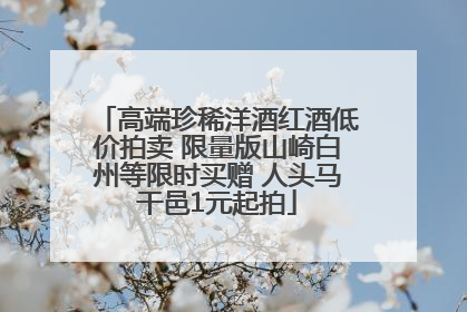高端珍稀洋酒红酒低价拍卖 限量版山崎白州等限时买赠 人头马干邑1元起拍