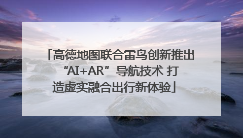 高德地图联合雷鸟创新推出“AI+AR”导航技术 打造虚实融合出行新体验