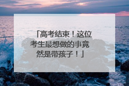 高考结束！这位考生最想做的事竟然是带孩子！