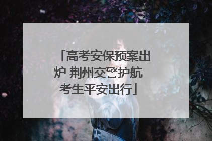 高考安保预案出炉 荆州交警护航考生平安出行