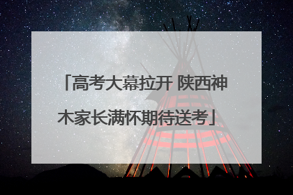 高考大幕拉开 陕西神木家长满怀期待送考