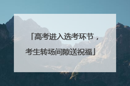 高考进入选考环节，考生转场间隙送祝福