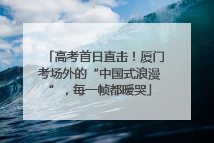 高考首日直击！厦门考场外的“中国式浪漫”，每一帧都暖哭