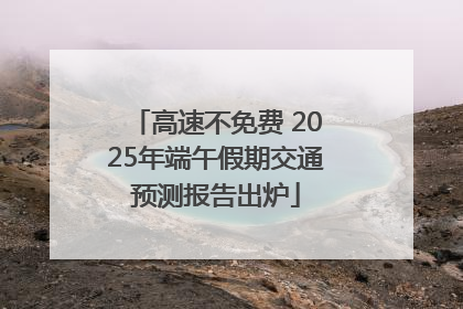 高速不免费 2025年端午假期交通预测报告出炉
