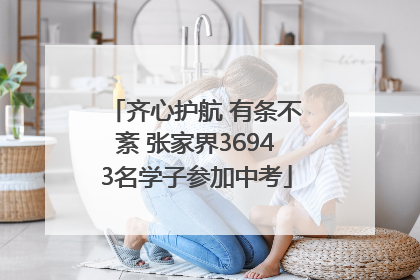 齐心护航 有条不紊 张家界36943名学子参加中考
