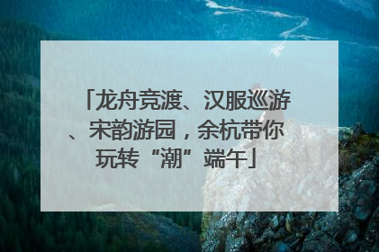 龙舟竞渡、汉服巡游、宋韵游园，余杭带你玩转“潮”端午