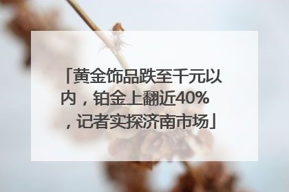 黄金饰品跌至千元以内，铂金上翻近40%，记者实探济南市场