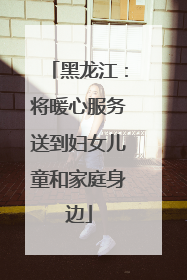黑龙江：将暖心服务送到妇女儿童和家庭身边