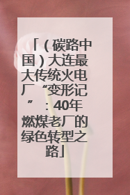 （碳路中国）大连最大传统火电厂“变形记”：40年燃煤老厂的绿色转型之路