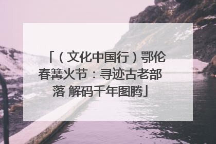 （文化中国行）鄂伦春篝火节：寻迹古老部落 解码千年图腾