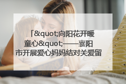 "向阳花开暖童心"——襄阳市开展爱心妈妈结对关爱留守困境儿童庆"六一"活动