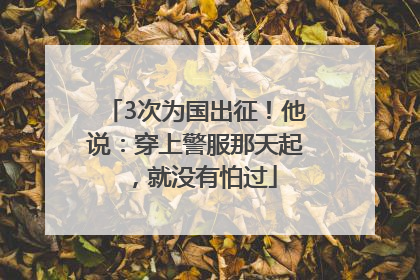 3次为国出征！他说：穿上警服那天起，就没有怕过
