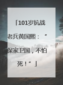 101岁抗战老兵黄国熙：“保家卫国，不怕死！”