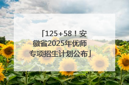 125+58！安徽省2025年优师专项招生计划公布