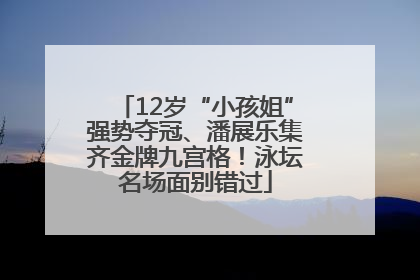 12岁“小孩姐”强势夺冠、潘展乐集齐金牌九宫格！泳坛名场面别错过