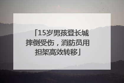 15岁男孩登长城摔倒受伤，消防员用担架高效转移