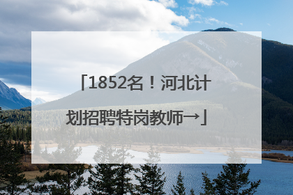 1852名！河北计划招聘特岗教师→