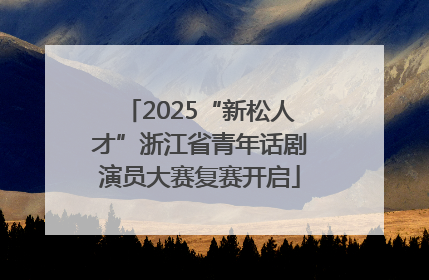 2025“新松人才”浙江省青年话剧演员大赛复赛开启