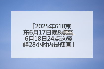2025年618京东6月17日晚8点至6月18日24点这巅峰28小时内最便宜