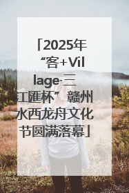 2025年“客+Village·三江匯杯”赣州水西龙舟文化节圆满落幕