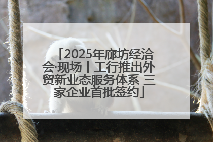 2025年廊坊经洽会·现场丨工行推出外贸新业态服务体系 三家企业首批签约