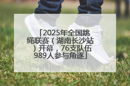 2025年全国跳绳联赛（湖南长沙站）开幕，76支队伍989人参与角逐