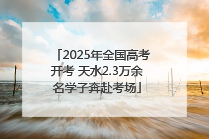 2025年全国高考开考 天水2.3万余名学子奔赴考场