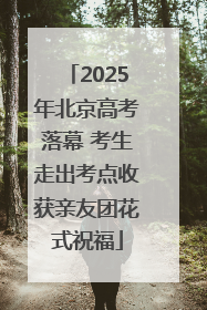 2025年北京高考落幕 考生走出考点收获亲友团花式祝福