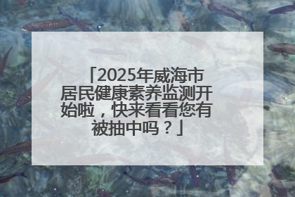 2025年威海市居民健康素养监测开始啦，快来看看您有被抽中吗？
