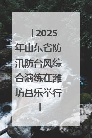 2025年山东省防汛防台风综合演练在潍坊昌乐举行