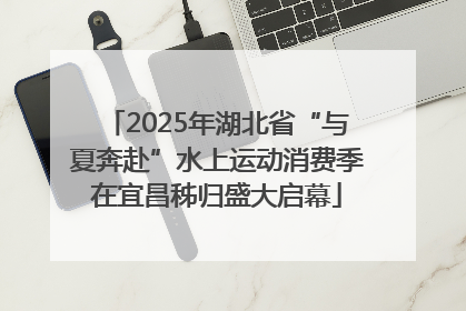 2025年湖北省“与夏奔赴”水上运动消费季在宜昌秭归盛大启幕