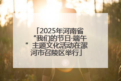 2025年河南省“我们的节日·端午”主题文化活动在漯河市召陵区举行