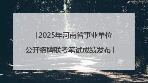 2025年河南省事业单位公开招聘联考笔试成绩发布