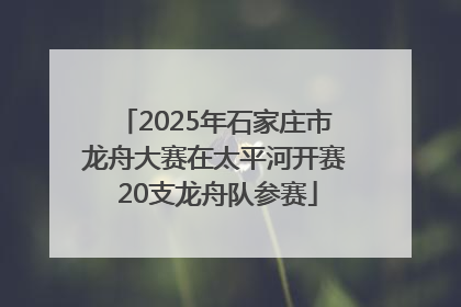 2025年石家庄市龙舟大赛在太平河开赛 20支龙舟队参赛
